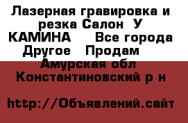 Лазерная гравировка и резка Салон “У КАМИНА“  - Все города Другое » Продам   . Амурская обл.,Константиновский р-н